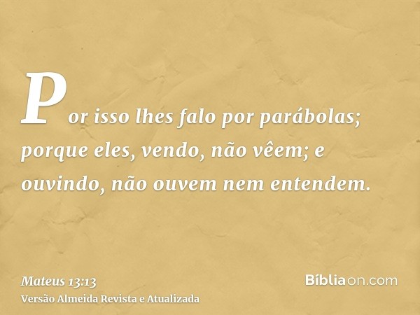 Por isso lhes falo por parábolas; porque eles, vendo, não vêem; e ouvindo, não ouvem nem entendem.