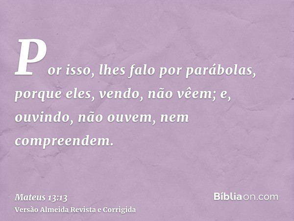 Por isso, lhes falo por parábolas, porque eles, vendo, não vêem; e, ouvindo, não ouvem, nem compreendem.