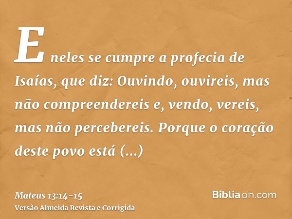 E neles se cumpre a profecia de Isaías, que diz: Ouvindo, ouvireis, mas não compreendereis e, vendo, vereis, mas não percebereis.Porque o coração deste povo est