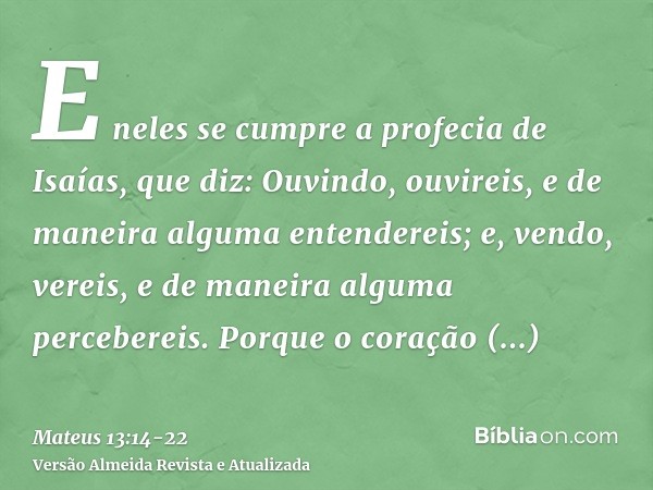 E neles se cumpre a profecia de Isaías, que diz: Ouvindo, ouvireis, e de maneira alguma entendereis; e, vendo, vereis, e de maneira alguma percebereis.Porque o 