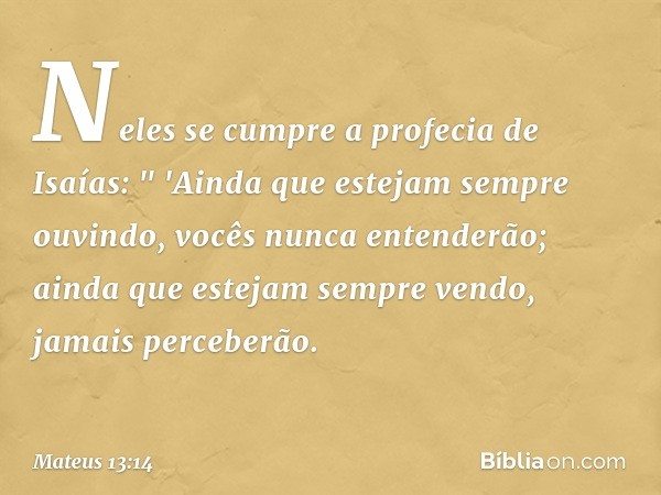 Neles se cumpre a profecia de Isaías:
" 'Ainda que estejam sempre ouvindo,
vocês nunca entenderão;
ainda que estejam sempre vendo,
jamais perceberão. -- Mateus 