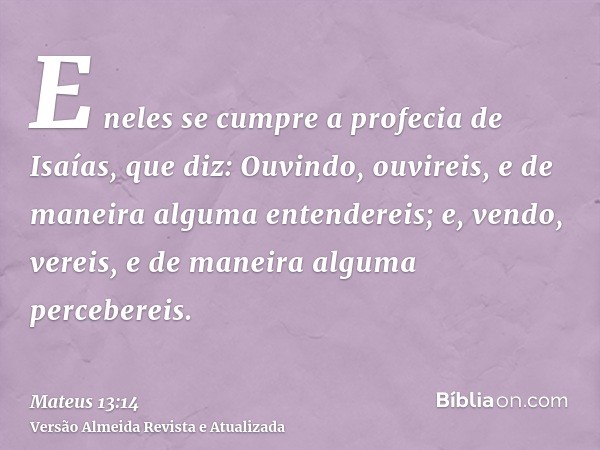 E neles se cumpre a profecia de Isaías, que diz: Ouvindo, ouvireis, e de maneira alguma entendereis; e, vendo, vereis, e de maneira alguma percebereis.