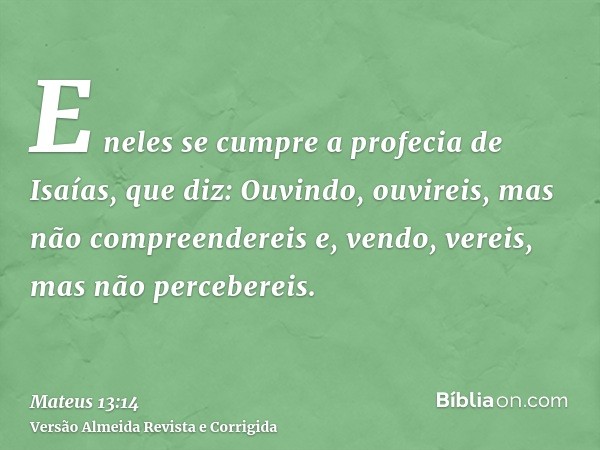 E neles se cumpre a profecia de Isaías, que diz: Ouvindo, ouvireis, mas não compreendereis e, vendo, vereis, mas não percebereis.