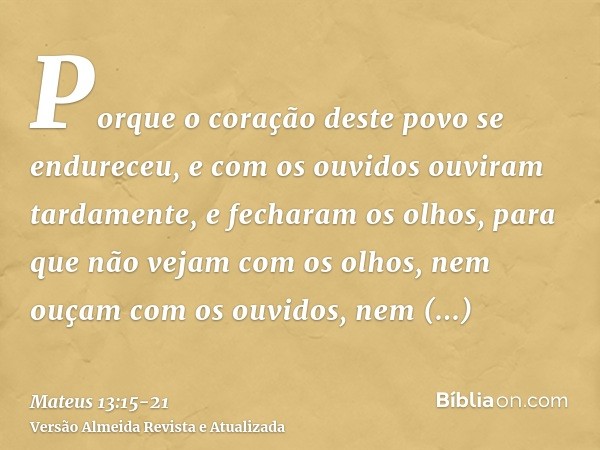 Porque o coração deste povo se endureceu, e com os ouvidos ouviram tardamente, e fecharam os olhos, para que não vejam com os olhos, nem ouçam com os ouvidos, n