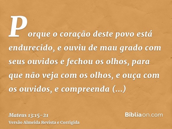 Porque o coração deste povo está endurecido, e ouviu de mau grado com seus ouvidos e fechou os olhos, para que não veja com os olhos, e ouça com os ouvidos, e c