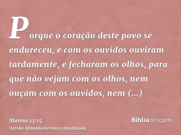 Porque o coração deste povo se endureceu, e com os ouvidos ouviram tardamente, e fecharam os olhos, para que não vejam com os olhos, nem ouçam com os ouvidos, n