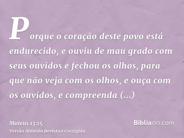 Porque o coração deste povo está endurecido, e ouviu de mau grado com seus ouvidos e fechou os olhos, para que não veja com os olhos, e ouça com os ouvidos, e c