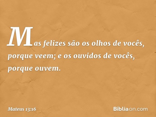 Mas felizes são os olhos de vocês, porque veem; e os ouvidos de vocês, porque ouvem. -- Mateus 13:16