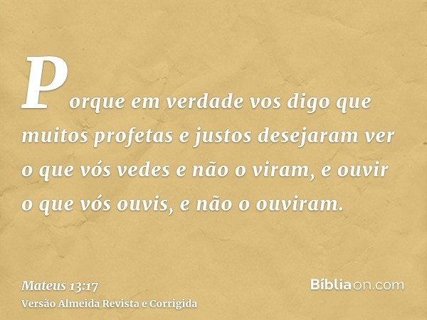 Porque em verdade vos digo que muitos profetas e justos desejaram ver o que vós vedes e não o viram, e ouvir o que vós ouvis, e não o ouviram.