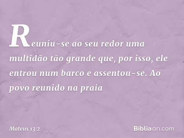 Reuniu-se ao seu redor uma multidão tão grande que, por isso, ele entrou num barco e assentou-se. Ao povo reunido na praia -- Mateus 13:2