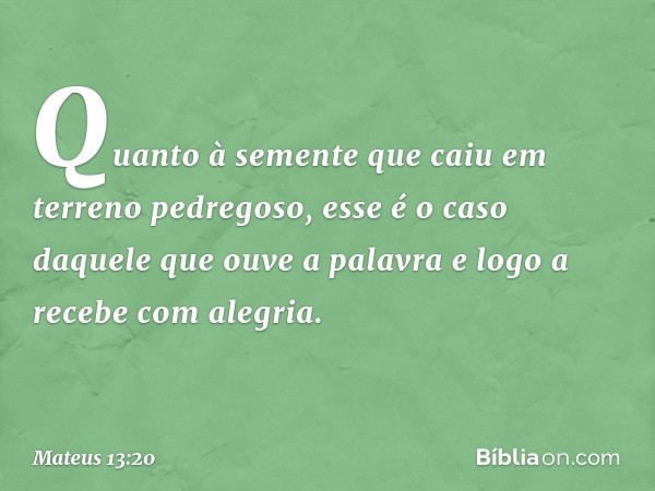 Quanto à semente que caiu em terreno pedregoso, esse é o caso daquele que ouve a palavra e logo a recebe com alegria. -- Mateus 13:20