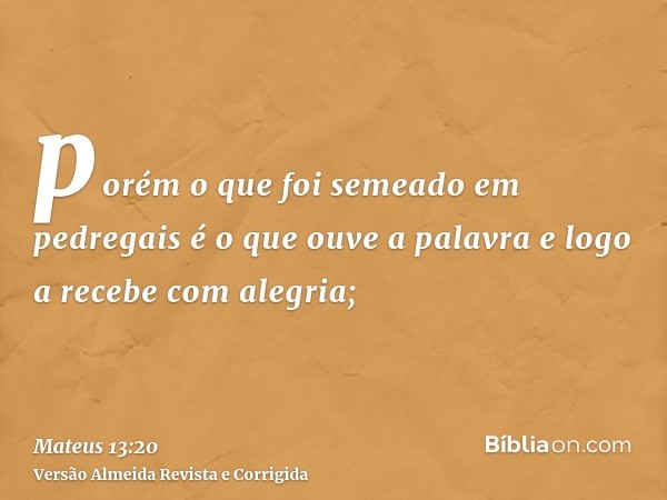 porém o que foi semeado em pedregais é o que ouve a palavra e logo a recebe com alegria;
