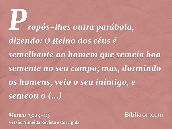 Propôs-lhes outra parábola, dizendo: O Reino dos céus é semelhante ao homem que semeia boa semente no seu campo;mas, dormindo os homens, veio o seu inimigo, e s