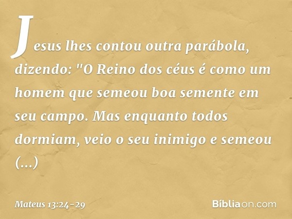 Jesus lhes contou outra parábola, dizendo: "O Reino dos céus é como um homem que semeou boa semente em seu campo. Mas enquanto todos dormiam, veio o seu inimigo