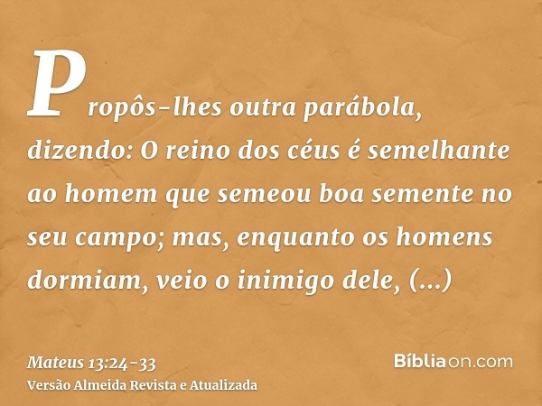 Propôs-lhes outra parábola, dizendo: O reino dos céus é semelhante ao homem que semeou boa semente no seu campo;mas, enquanto os homens dormiam, veio o inimigo 