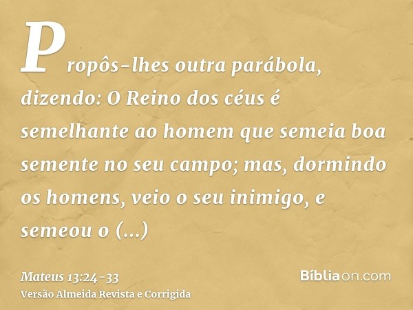 Propôs-lhes outra parábola, dizendo: O Reino dos céus é semelhante ao homem que semeia boa semente no seu campo;mas, dormindo os homens, veio o seu inimigo, e s