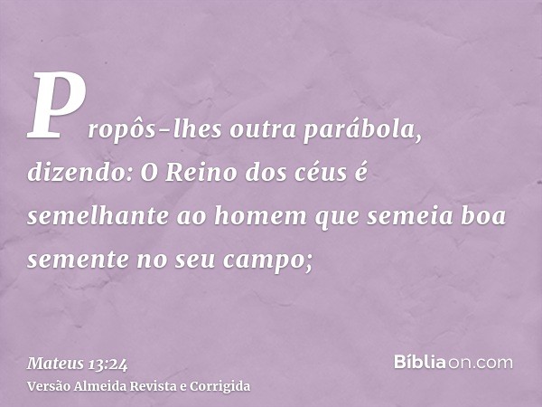 Propôs-lhes outra parábola, dizendo: O Reino dos céus é semelhante ao homem que semeia boa semente no seu campo;