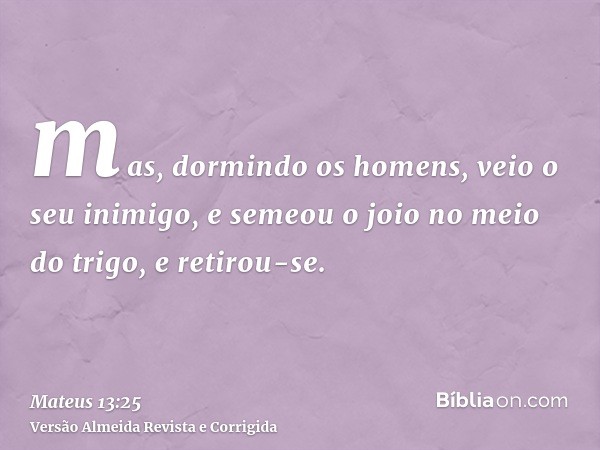 mas, dormindo os homens, veio o seu inimigo, e semeou o joio no meio do trigo, e retirou-se.