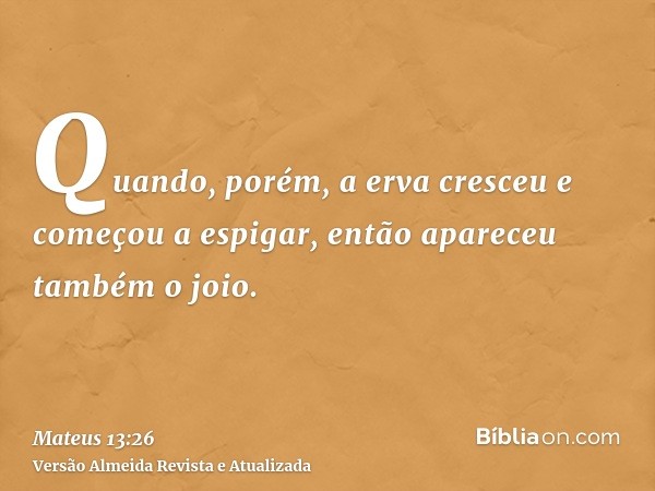 Quando, porém, a erva cresceu e começou a espigar, então apareceu também o joio.