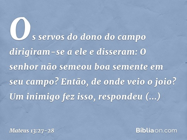 "Os servos do dono do campo dirigiram-se a ele e disseram: 'O senhor não semeou boa semente em seu campo? Então, de onde veio o joio?' " 'Um inimigo fez isso', 