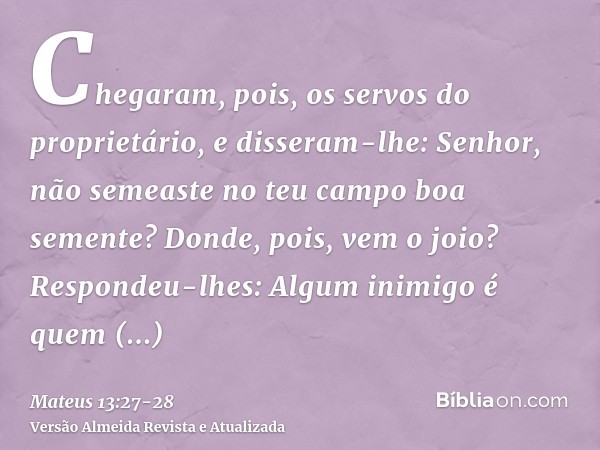 Chegaram, pois, os servos do proprietário, e disseram-lhe: Senhor, não semeaste no teu campo boa semente? Donde, pois, vem o joio?Respondeu-lhes: Algum inimigo