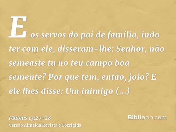 E os servos do pai de família, indo ter com ele, disseram-lhe: Senhor, não semeaste tu no teu campo boa semente? Por que tem, então, joio?E ele lhes disse: Um i