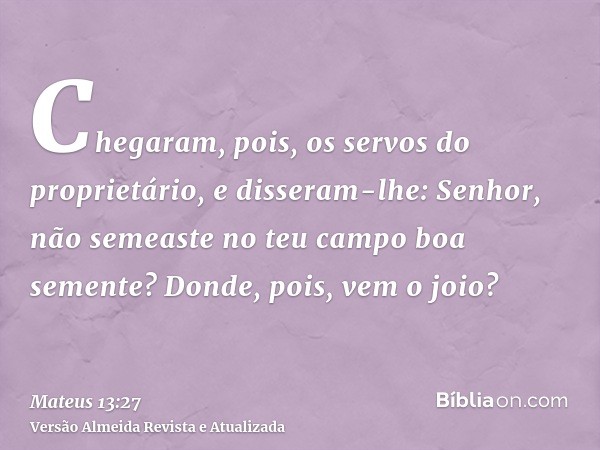 Chegaram, pois, os servos do proprietário, e disseram-lhe: Senhor, não semeaste no teu campo boa semente? Donde, pois, vem o joio?