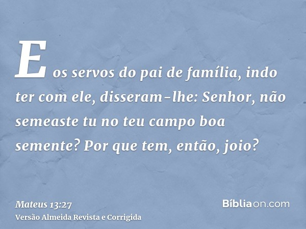 E os servos do pai de família, indo ter com ele, disseram-lhe: Senhor, não semeaste tu no teu campo boa semente? Por que tem, então, joio?