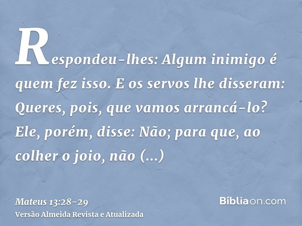 Respondeu-lhes: Algum inimigo é quem fez isso. E os servos lhe disseram: Queres, pois, que vamos arrancá-lo?Ele, porém, disse: Não; para que, ao colher o joio, 