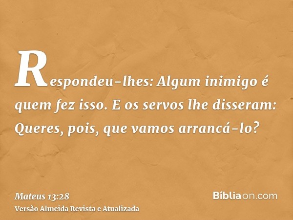 Respondeu-lhes: Algum inimigo é quem fez isso. E os servos lhe disseram: Queres, pois, que vamos arrancá-lo?