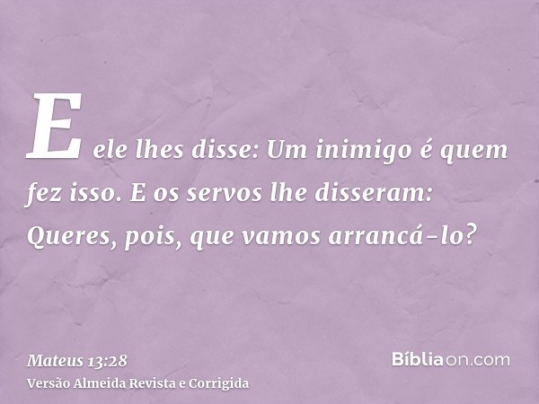 E ele lhes disse: Um inimigo é quem fez isso. E os servos lhe disseram: Queres, pois, que vamos arrancá-lo?