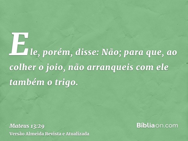 Ele, porém, disse: Não; para que, ao colher o joio, não arranqueis com ele também o trigo.