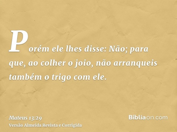 Porém ele lhes disse: Não; para que, ao colher o joio, não arranqueis também o trigo com ele.