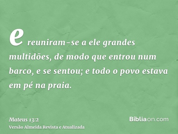 e reuniram-se a ele grandes multidões, de modo que entrou num barco, e se sentou; e todo o povo estava em pé na praia.