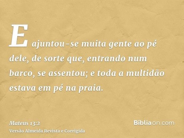 E ajuntou-se muita gente ao pé dele, de sorte que, entrando num barco, se assentou; e toda a multidão estava em pé na praia.