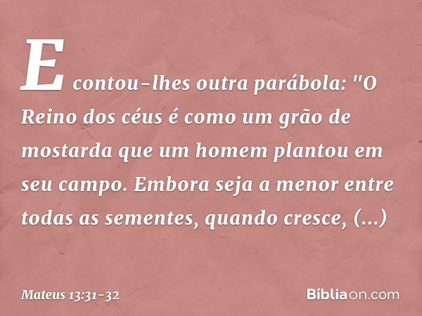 E contou-lhes outra parábola: "O Reino dos céus é como um grão de mostarda que um homem plantou em seu campo. Embora seja a menor entre todas as sementes, quand