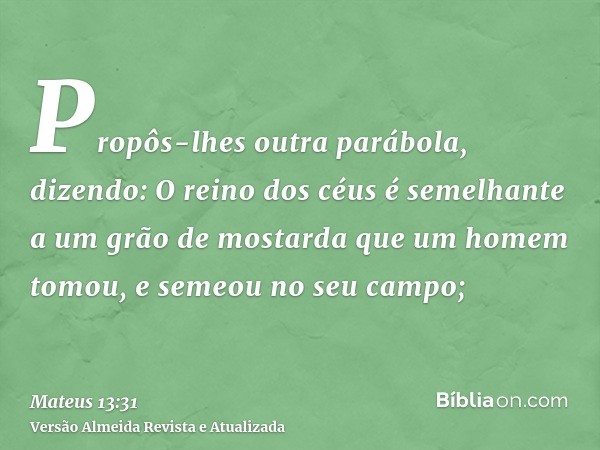 Propôs-lhes outra parábola, dizendo: O reino dos céus é semelhante a um grão de mostarda que um homem tomou, e semeou no seu campo;