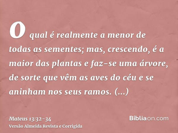 o qual é realmente a menor de todas as sementes; mas, crescendo, é a maior das plantas e faz-se uma árvore, de sorte que vêm as aves do céu e se aninham nos seu