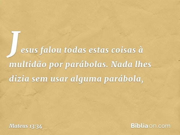 Jesus falou todas estas coisas à multidão por parábolas. Nada lhes dizia sem usar alguma parábola, -- Mateus 13:34