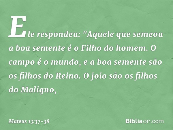Ele respondeu: "Aquele que semeou a boa semente é o Filho do homem. O campo é o mundo, e a boa semente são os filhos do Reino. O joio são os filhos do Maligno, 