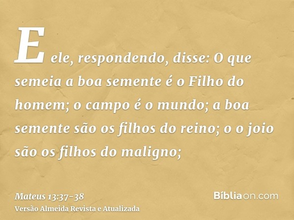 E ele, respondendo, disse: O que semeia a boa semente é o Filho do homem;o campo é o mundo; a boa semente são os filhos do reino; o o joio são os filhos do mali