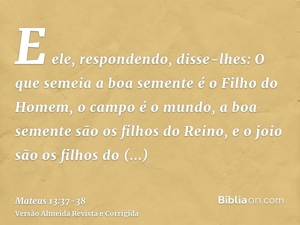 E ele, respondendo, disse-lhes: O que semeia a boa semente é o Filho do Homem,o campo é o mundo, a boa semente são os filhos do Reino, e o joio são os filhos do