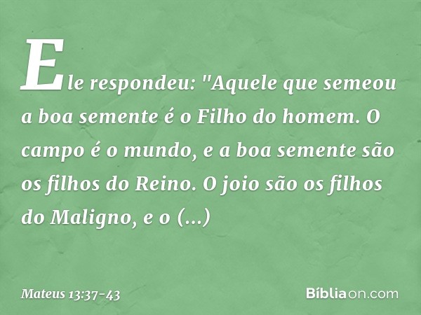 Ele respondeu: "Aquele que semeou a boa semente é o Filho do homem. O campo é o mundo, e a boa semente são os filhos do Reino. O joio são os filhos do Maligno, 