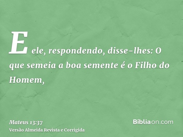 E ele, respondendo, disse-lhes: O que semeia a boa semente é o Filho do Homem,