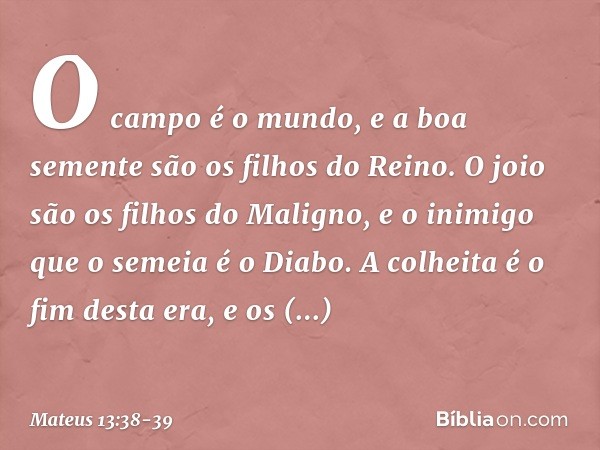 O campo é o mundo, e a boa semente são os filhos do Reino. O joio são os filhos do Maligno, e o inimigo que o semeia é o Diabo. A colheita é o fim desta era, e 