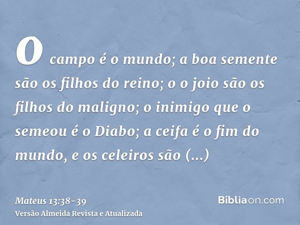 o campo é o mundo; a boa semente são os filhos do reino; o o joio são os filhos do maligno;o inimigo que o semeou é o Diabo; a ceifa é o fim do mundo, e os cele