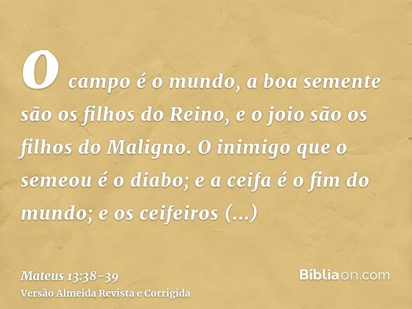 o campo é o mundo, a boa semente são os filhos do Reino, e o joio são os filhos do Maligno.O inimigo que o semeou é o diabo; e a ceifa é o fim do mundo; e os ce