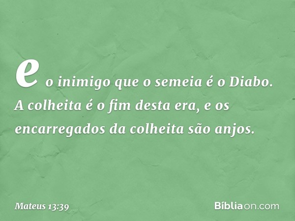 e o inimigo que o semeia é o Diabo. A colheita é o fim desta era, e os encarregados da colheita são anjos. -- Mateus 13:39