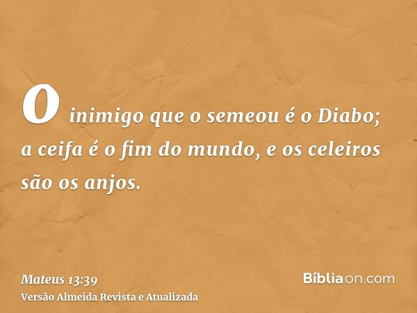 o inimigo que o semeou é o Diabo; a ceifa é o fim do mundo, e os celeiros são os anjos.