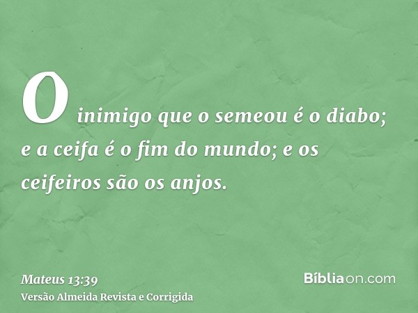 O inimigo que o semeou é o diabo; e a ceifa é o fim do mundo; e os ceifeiros são os anjos.